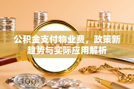 深州公积金支付物业费，政策新趋势与实际应用解析
