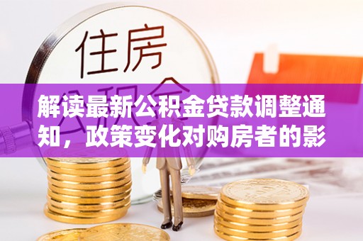 深州解读最新公积金贷款调整通知，政策变化对购房者的影响