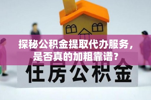 深州探秘公积金提取代办服务，是否真的加粗靠谱？