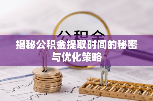 深州揭秘公积金提取时间的秘密与优化策略