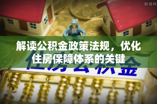 深州解读公积金政策法规，优化住房保障体系的关键