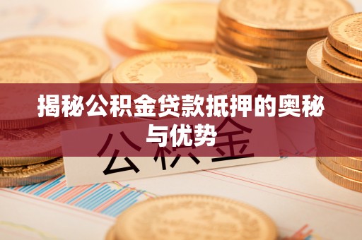 深州揭秘公积金贷款抵押的奥秘与优势