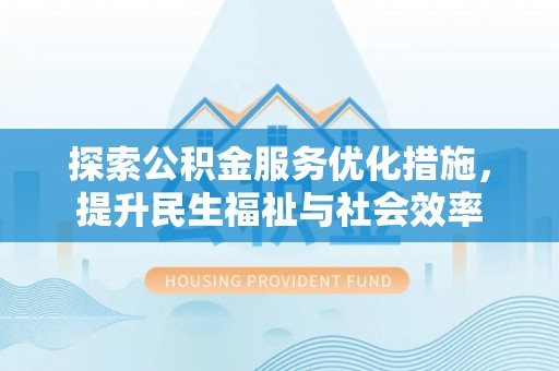 深州探索公积金服务优化措施，提升民生福祉与社会效率