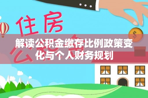 深州解读公积金缴存比例政策变化与个人财务规划
