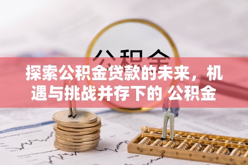 深州探索公积金贷款的未来，机遇与挑战并存下的 公积金贷款风险防控
