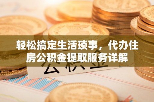 深州轻松搞定生活琐事，代办住房公积金提取服务详解