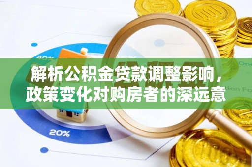 深州解析公积金贷款调整影响，政策变化对购房者的深远意义