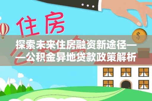 深州探索未来住房融资新途径——公积金异地贷款政策解析与实践