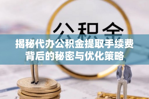 深州揭秘代办公积金提取手续费背后的秘密与优化策略