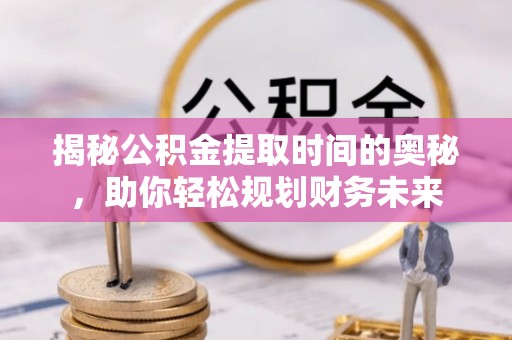 深州揭秘公积金提取时间的奥秘，助你轻松规划财务未来