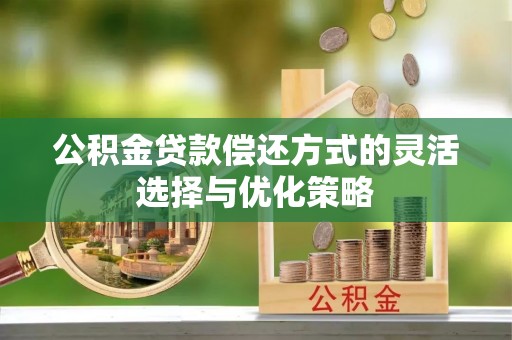 深州公积金贷款偿还方式的灵活选择与优化策略