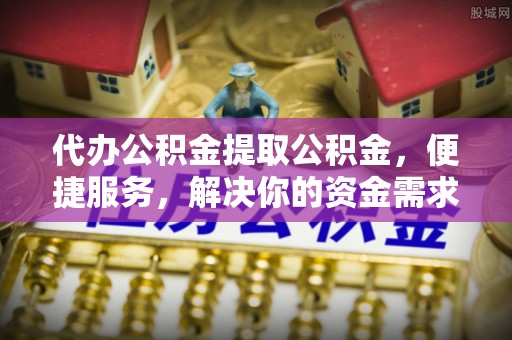 深州代办公积金提取公积金，便捷服务，解决你的资金需求