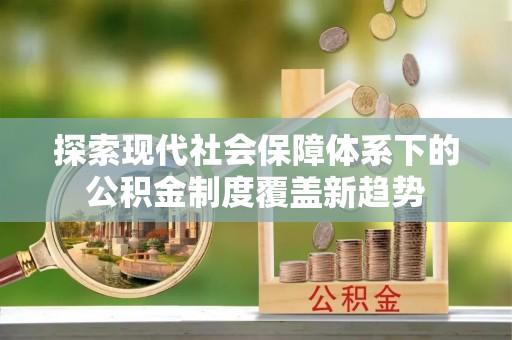 深州探索现代社会保障体系下的公积金制度覆盖新趋势