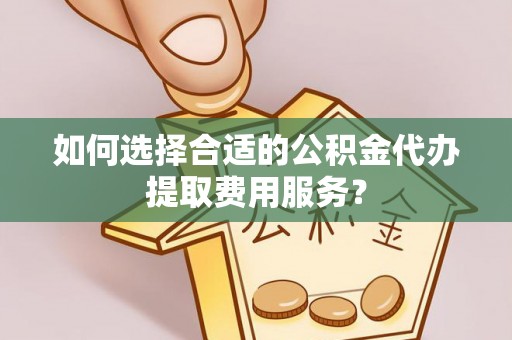 深州如何选择合适的公积金代办提取费用服务？