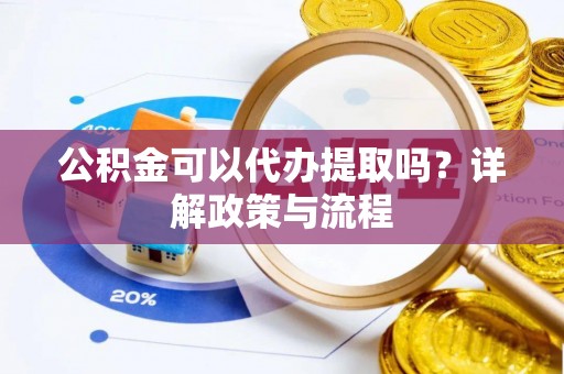 深州公积金可以代办提取吗？详解政策与流程