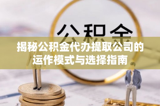 深州揭秘公积金代办提取公司的运作模式与选择指南