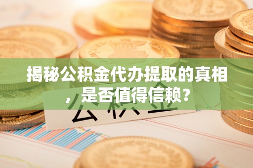 深州揭秘公积金代办提取的真相，是否值得信赖？