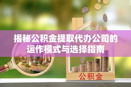深州揭秘公积金提取代办公司的运作模式与选择指南