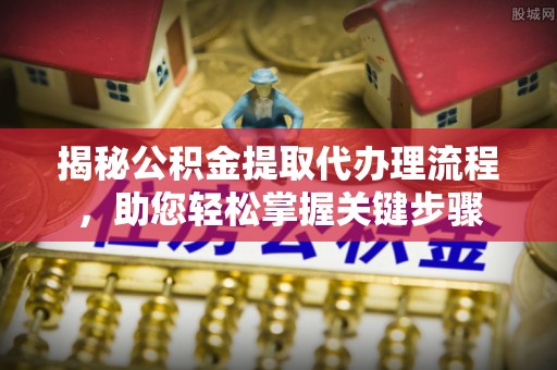深州揭秘公积金提取代办理流程，助您轻松掌握关键步骤