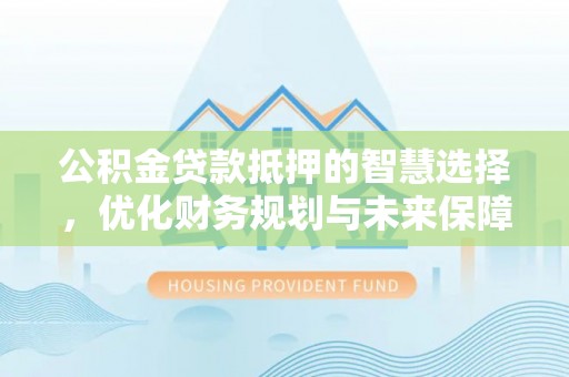 深州公积金贷款抵押的智慧选择，优化财务规划与未来保障