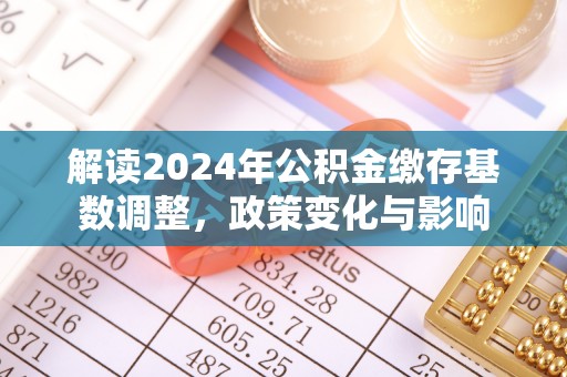深州解读2024年公积金缴存基数调整，政策变化与影响