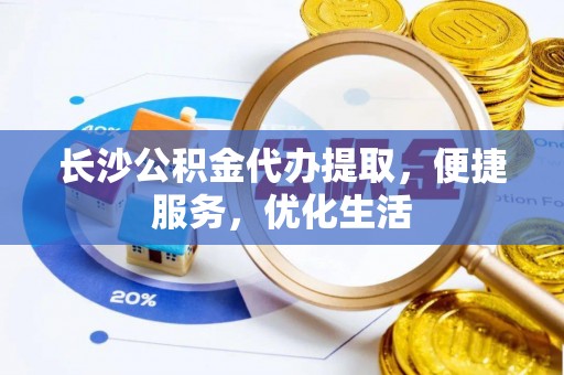 深州长沙公积金代办提取，便捷服务，优化生活