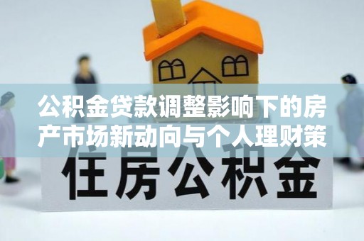 深州公积金贷款调整影响下的房产市场新动向与个人理财策略