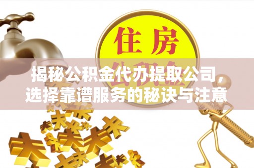 深州揭秘公积金代办提取公司，选择靠谱服务的秘诀与注意事项