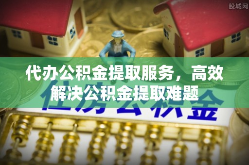 深州代办公积金提取服务，高效解决公积金提取难题