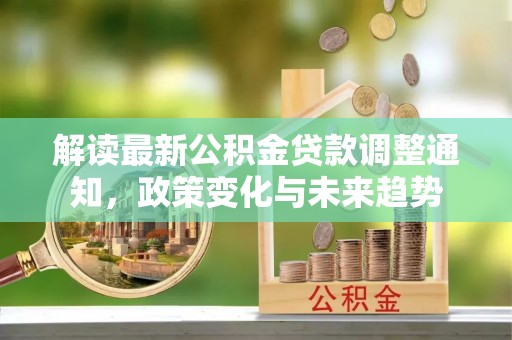 深州解读最新公积金贷款调整通知，政策变化与未来趋势