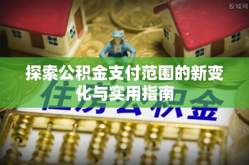 深州探索公积金支付范围的新变化与实用指南