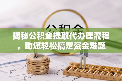 深州揭秘公积金提取代办理流程，助您轻松搞定资金难题