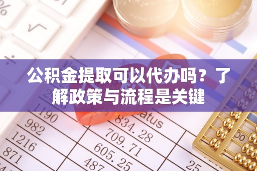 深州公积金提取可以代办吗？了解政策与流程是关键
