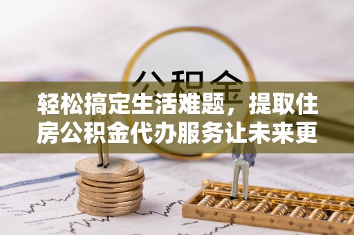 深州轻松搞定生活难题，提取住房公积金代办服务让未来更安心