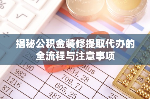 深州揭秘公积金装修提取代办的全流程与注意事项
