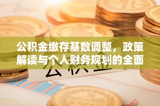 深州公积金缴存基数调整，政策解读与个人财务规划的全面分析