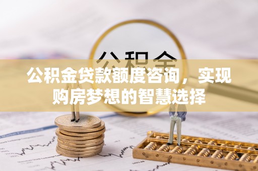 深州公积金贷款额度咨询，实现购房梦想的智慧选择