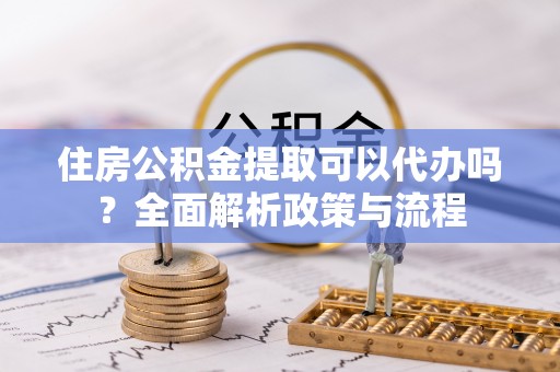 深州住房公积金提取可以代办吗？全面解析政策与流程