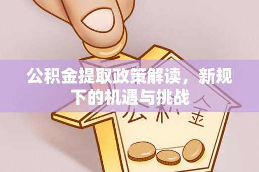 深州公积金提取政策解读，新规下的机遇与挑战