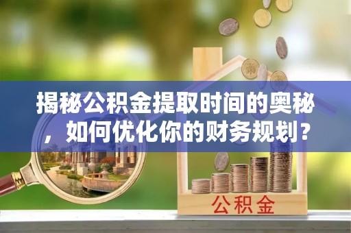 深州揭秘公积金提取时间的奥秘，如何优化你的财务规划？