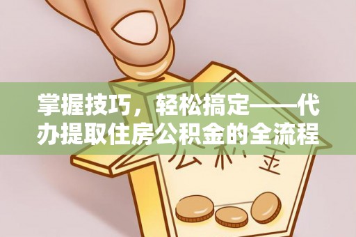 深州掌握技巧，轻松搞定——代办提取住房公积金的全流程解析