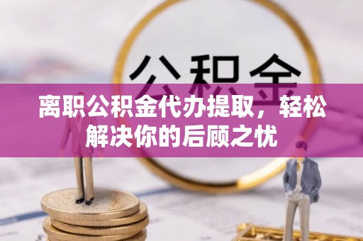 深州离职公积金代办提取，轻松解决你的后顾之忧