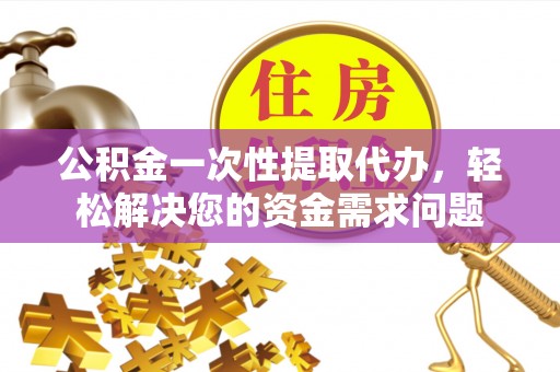 深州公积金一次性提取代办，轻松解决您的资金需求问题