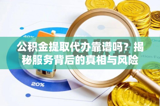 深州公积金提取代办靠谱吗？揭秘服务背后的真相与风险