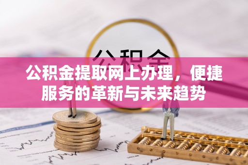 深州公积金提取网上办理，便捷服务的革新与未来趋势