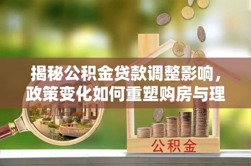 深州揭秘公积金贷款调整影响，政策变化如何重塑购房与理财规划