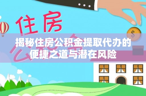 深州揭秘住房公积金提取代办的便捷之道与潜在风险
