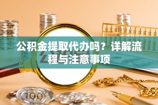深州公积金提取代办吗？详解流程与注意事项
