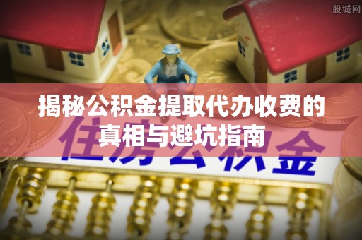 深州揭秘公积金提取代办收费的真相与避坑指南