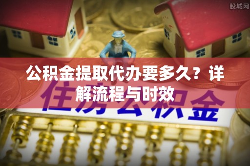 深州公积金提取代办要多久？详解流程与时效